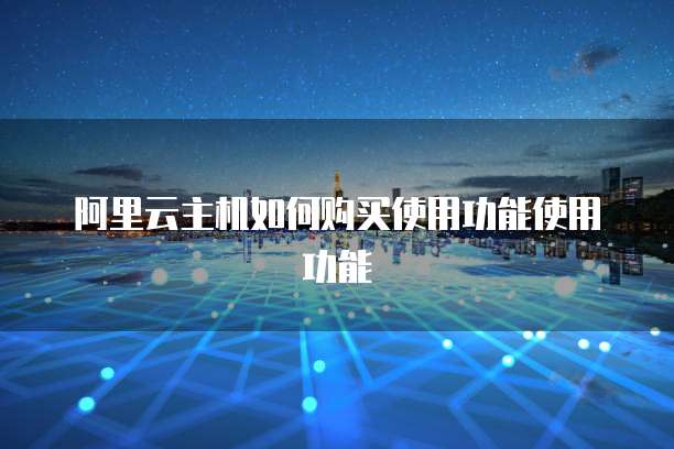 阿里云主机如何购买使用功能使用功能