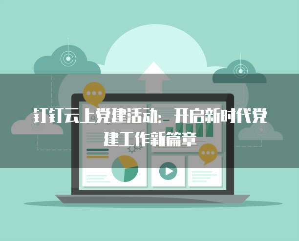 钉钉云上党建活动:开启新时代党建工作新篇章