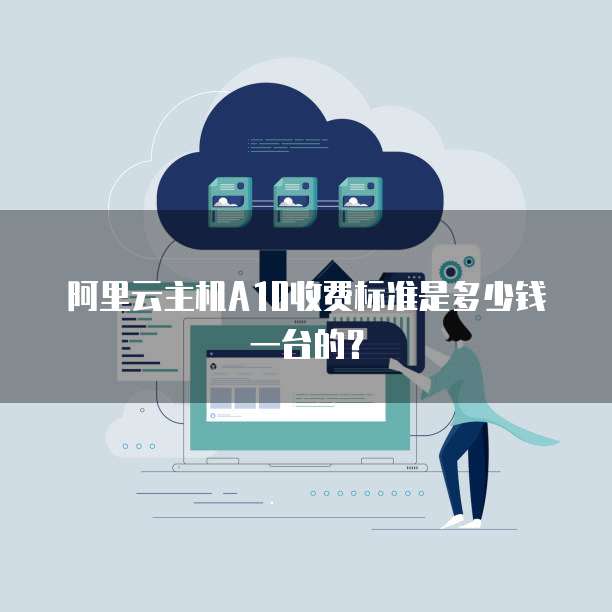 阿里云主机A10收费标准是多少钱一台的?