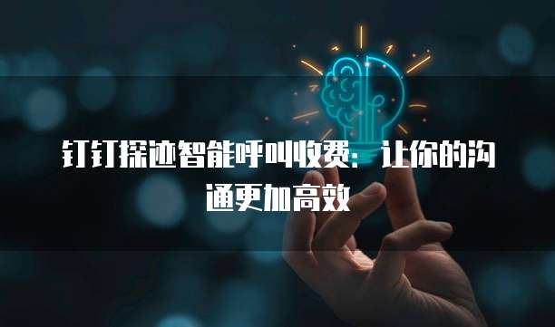 钉钉探迹智能呼叫收费:让你的沟通更加高效
