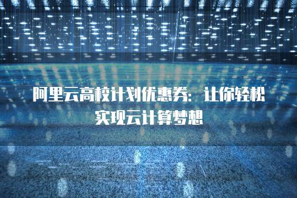 阿里云高校计划优惠券:让你轻松实现云计算梦想