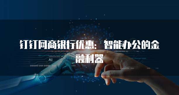 钉钉网商银行优惠：智能办公的金融利器