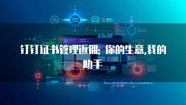 钉钉证书管理返佣: 你的生意,我的助手