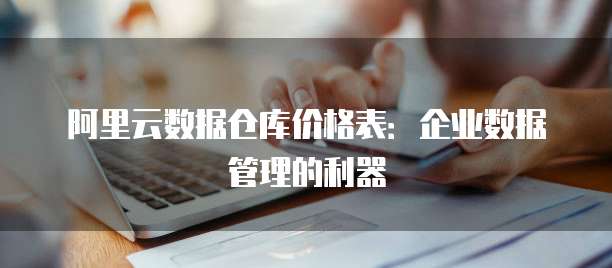 阿里云数据仓库价格表:企业数据管理的利器