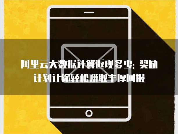 阿里云大数据计算返现多少: 奖励计划让你轻松赚取丰厚回报