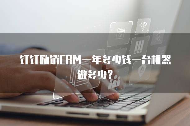 钉钉励销CRM一年多少钱一台机器做多少?
