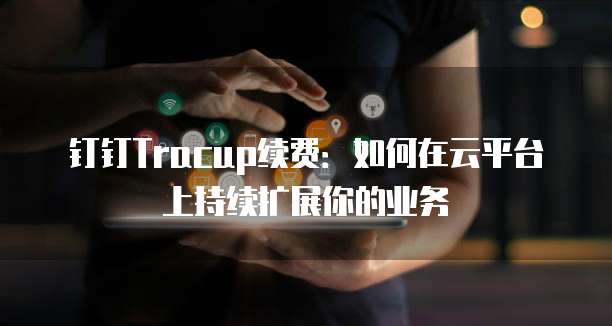 钉钉Tracup续费：如何在云平台上持续扩展你的业务