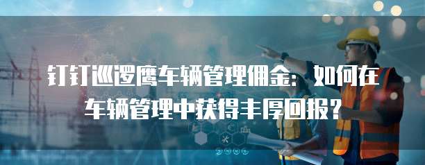钉钉巡逻鹰车辆管理佣金:如何在车辆管理中获得丰厚回报?