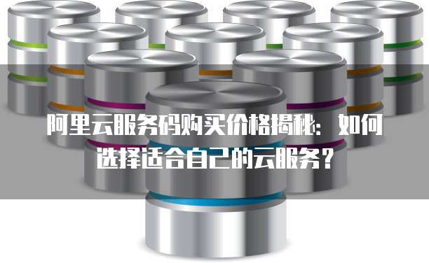 阿里云服务码购买价格揭秘:如何选择适合自己的云服务?