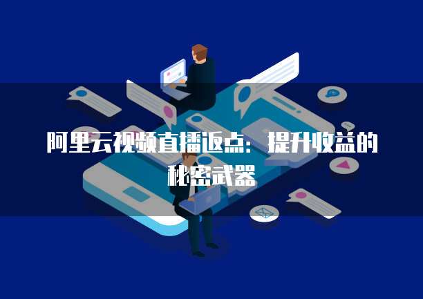 阿里云视频直播返点：提升收益的秘密武器