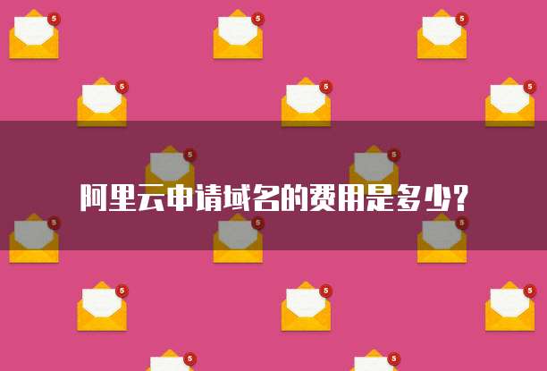 阿里云申请域名的费用是多少?