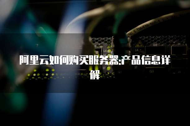 阿里云如何购买服务器:产品信息详解