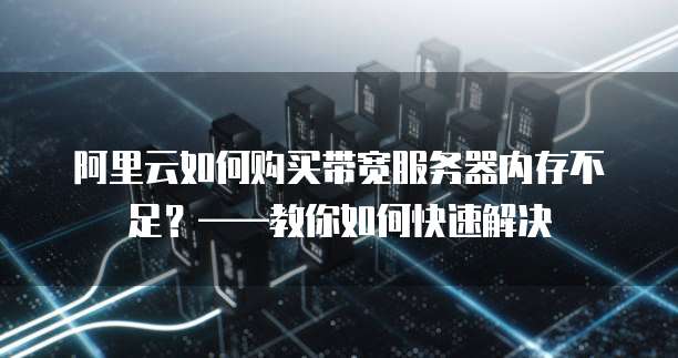 阿里云如何购买带宽服务器内存不足?——教你如何快速解决