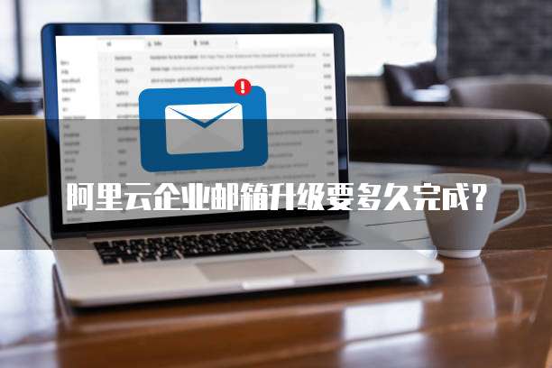 阿里云企业邮箱升级要多久完成?