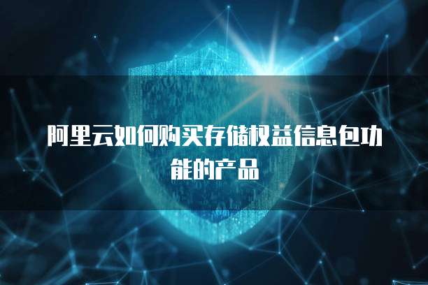 阿里云如何购买存储权益信息包功能的产品