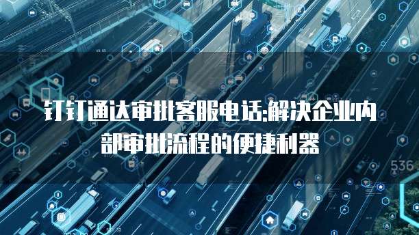 钉钉通达审批客服电话:解决企业内部审批流程的便捷利器