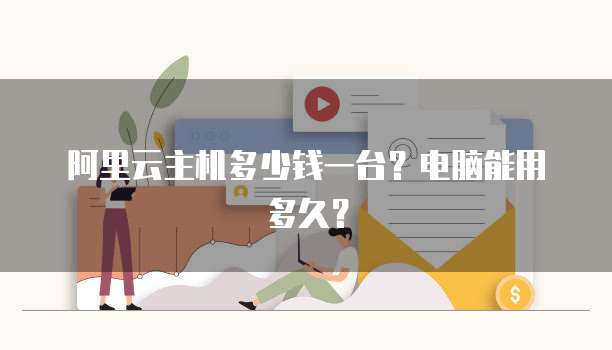 阿里云主机多少钱一台？电脑能用多久？