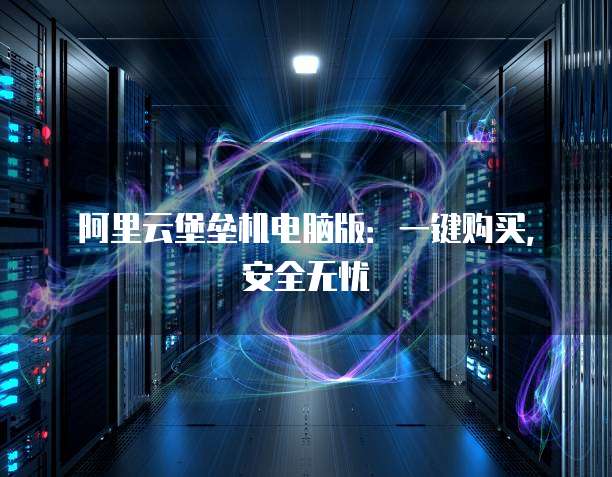 阿里云堡垒机电脑版:一键购买,安全无忧