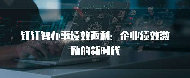 钉钉智办事绩效返利：企业绩效激励的新时代