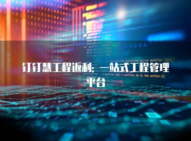 钉钉慧工程返利: 一站式工程管理平台