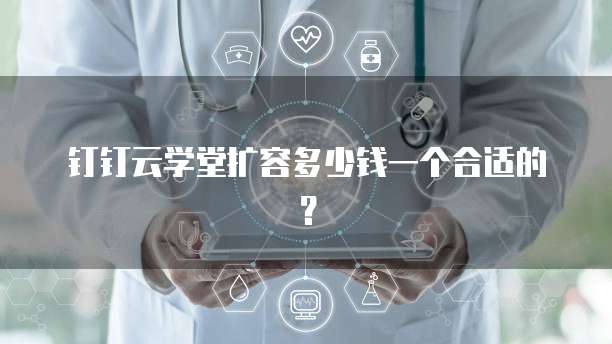 钉钉云学堂扩容多少钱一个合适的？