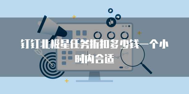 钉钉北极星任务折扣多少钱一个小时内合适