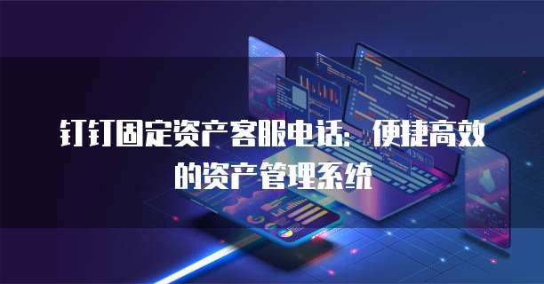 钉钉固定资产客服电话:便捷高效的资产管理系统