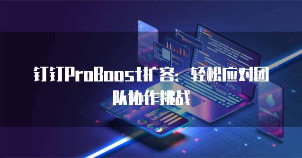 钉钉ProBoost扩容：轻松应对团队协作挑战