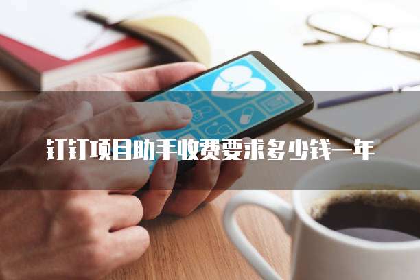 钉钉项目助手收费要求多少钱一年