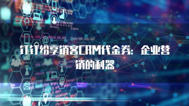 钉钉纷享销客CRM代金券：企业营销的利器