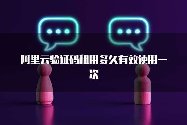 阿里云验证码租用多久有效使用一次
