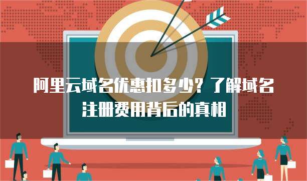 阿里云域名优惠扣多少？了解域名注册费用背后的真相