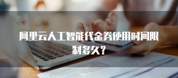阿里云人工智能代金券使用时间限制多久?