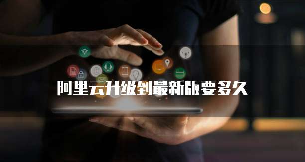 阿里云升级到最新版要多久