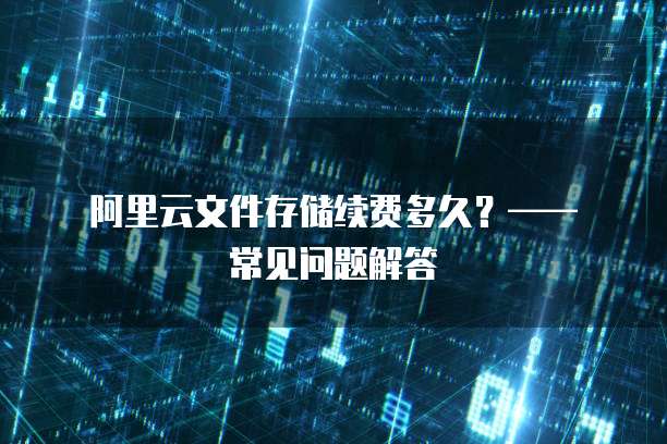 阿里云文件存储续费多久?—— 常见问题解答