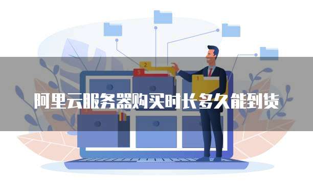 阿里云服务器购买时长多久能到货