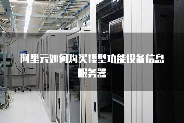 阿里云如何购买模型功能设备信息服务器