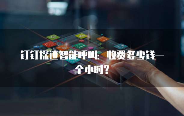钉钉探迹智能呼叫:收费多少钱一个小时?