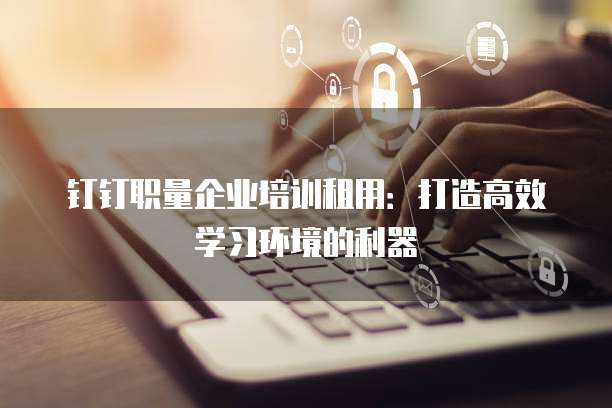 钉钉职量企业培训租用:打造高效学习环境的利器