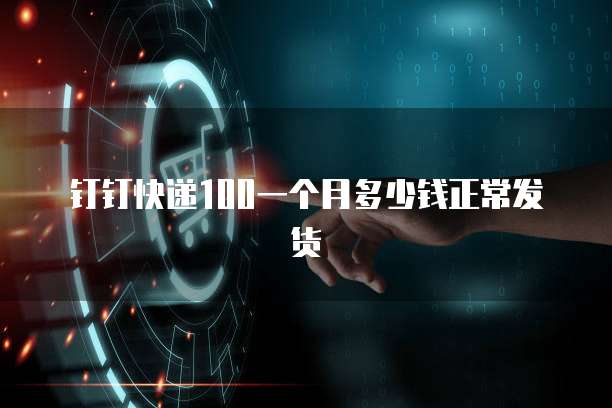 钉钉快递100一个月多少钱正常发货
