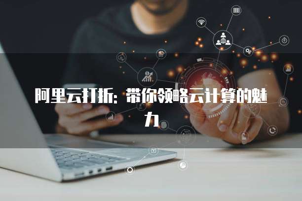 阿里云打折: 带你领略云计算的魅力