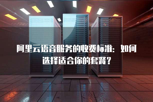 阿里云语音服务的收费标准:如何选择适合你的套餐?