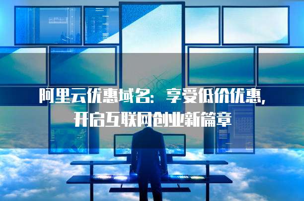 阿里云优惠域名:享受低价优惠,开启互联网创业新篇章
