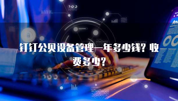 钉钉公贝设备管理一年多少钱?收费多少?