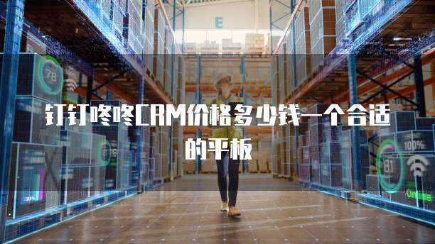 钉钉咚咚CRM价格多少钱一个合适的平板