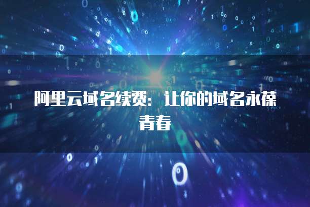 阿里云域名续费:让你的域名永葆青春