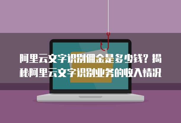 阿里云文字识别佣金是多少钱？揭秘阿里云文字识别业务的收入情况