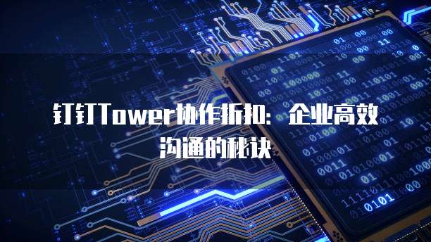 钉钉Tower协作折扣:企业高效沟通的秘诀