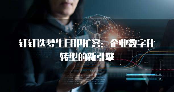 钉钉迭梦生ERP扩容:企业数字化转型的新引擎