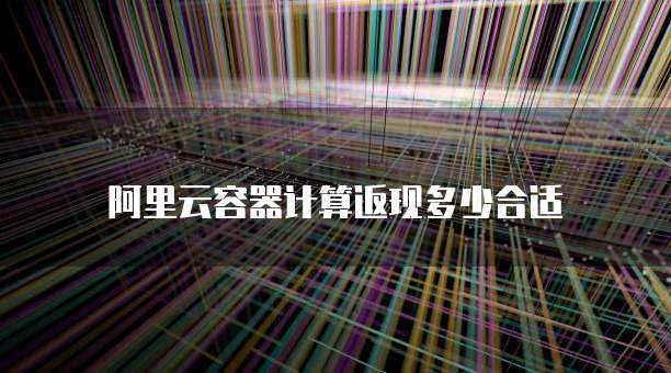 阿里云容器计算返现多少合适